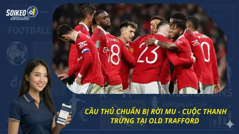 Cầu Thủ Chuẩn Bị Rời MU - Cuộc Thanh Trừng Tại Old Trafford
