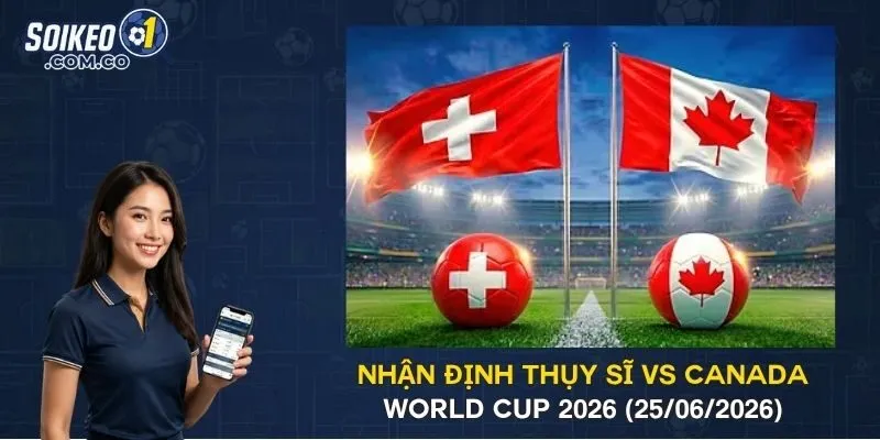 Nhận Định Thụy Sĩ Vs Canada World Cup 2026 (25/06/2026)
